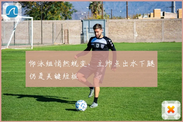 仰泳组悄然蜕变，主帅点出水下腿仍是关键短板