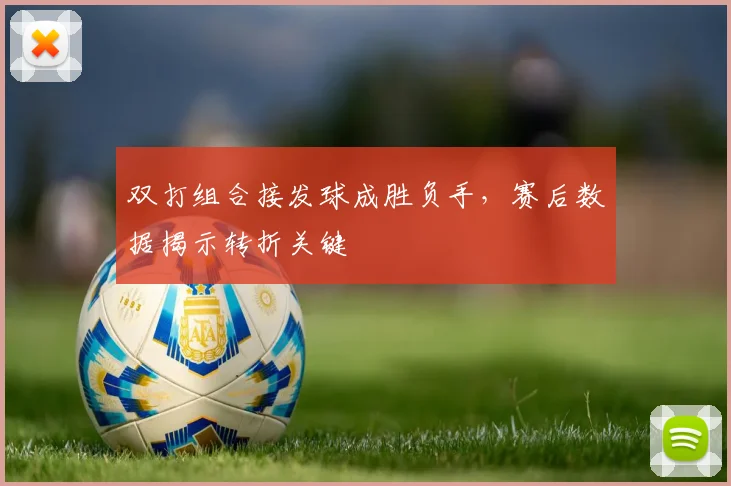 双打组合接发球成胜负手，赛后数据揭示转折关键