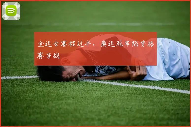 全运会赛程过半，奥运冠军陷资格赛苦战