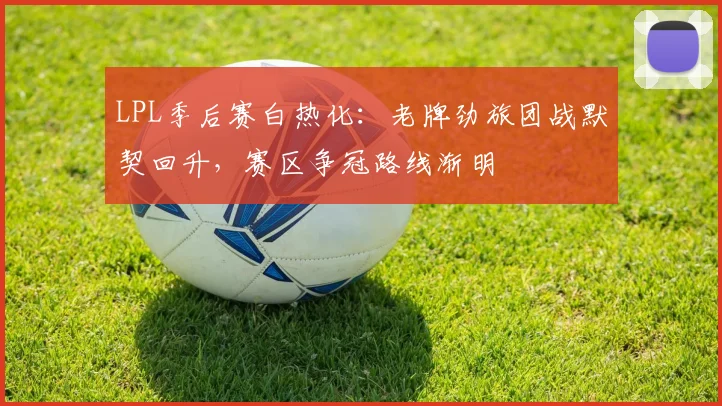 LPL季后赛白热化：老牌劲旅团战默契回升，赛区争冠路线渐明