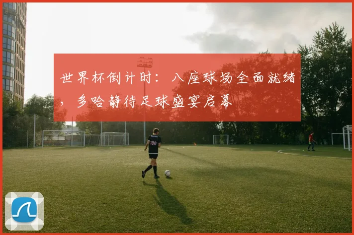 世界杯倒计时：八座球场全面就绪，多哈静待足球盛宴启幕