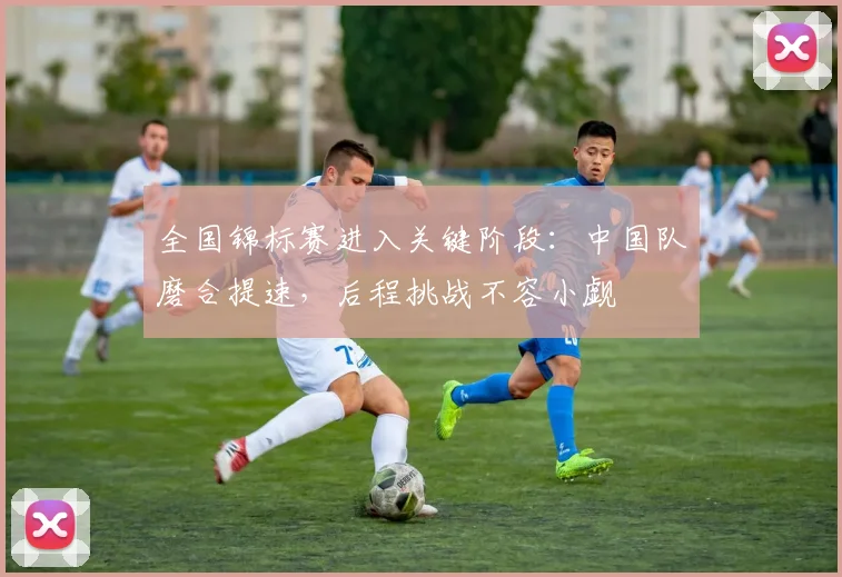 全国锦标赛进入关键阶段：中国队磨合提速，后程挑战不容小觑