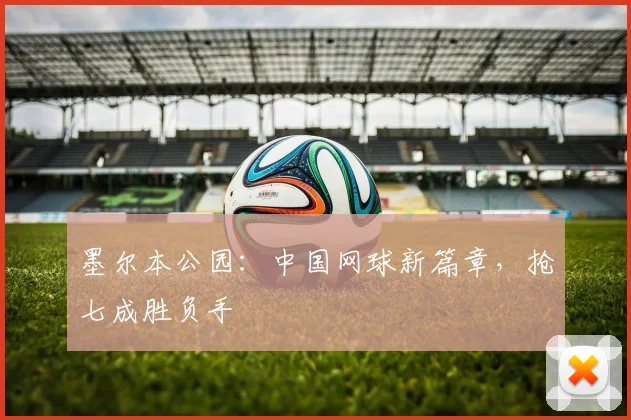 墨尔本公园：中国网球新篇章，抢七成胜负手