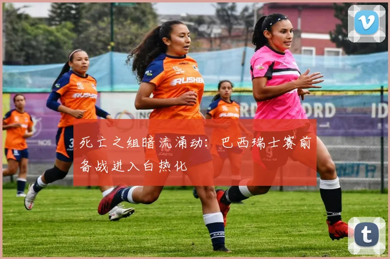 死亡之组暗流涌动：巴西瑞士赛前备战进入白热化