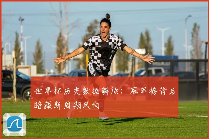 世界杯历史数据解读：冠军榜背后暗藏新周期风向