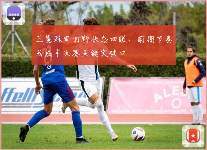 卫冕冠军打野状态回暖，前期节奏或成半决赛关键突破口