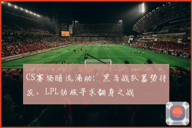 CS赛场暗流涌动：黑马战队蓄势待发，LPL劲旅寻求翻身之战