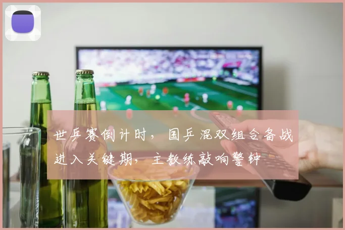 世乒赛倒计时，国乒混双组合备战进入关键期，主教练敲响警钟