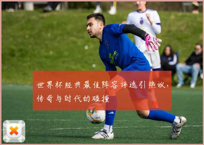 世界杯经典最佳阵容评选引热议，传奇与时代的碰撞
