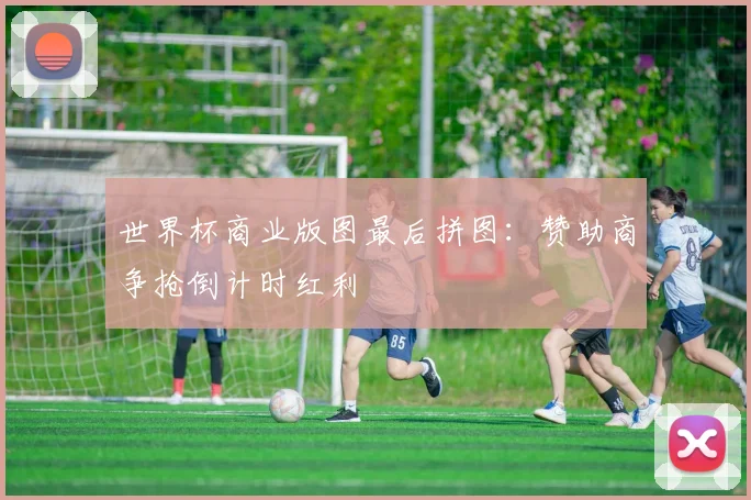 世界杯商业版图最后拼图：赞助商争抢倒计时红利