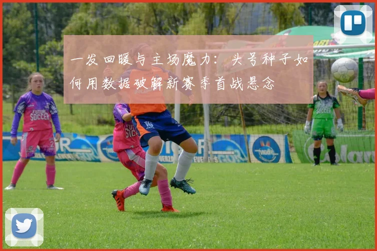 一发回暖与主场魔力：头号种子如何用数据破解新赛季首战悬念