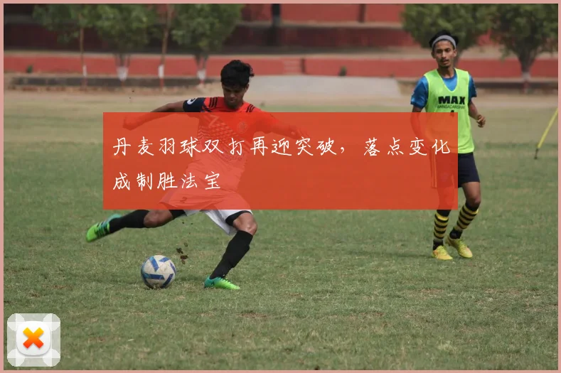 丹麦羽球双打再迎突破，落点变化成制胜法宝