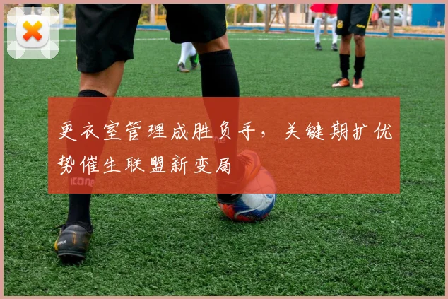 更衣室管理成胜负手，关键期扩优势催生联盟新变局
