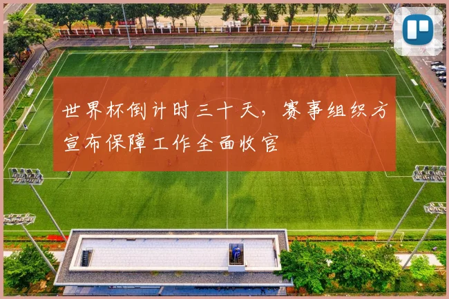 世界杯倒计时三十天，赛事组织方宣布保障工作全面收官