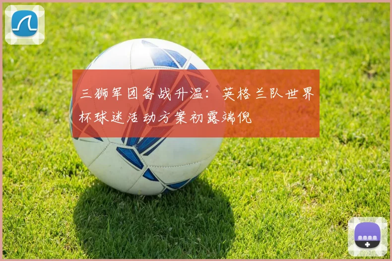 三狮军团备战升温：英格兰队世界杯球迷活动方案初露端倪