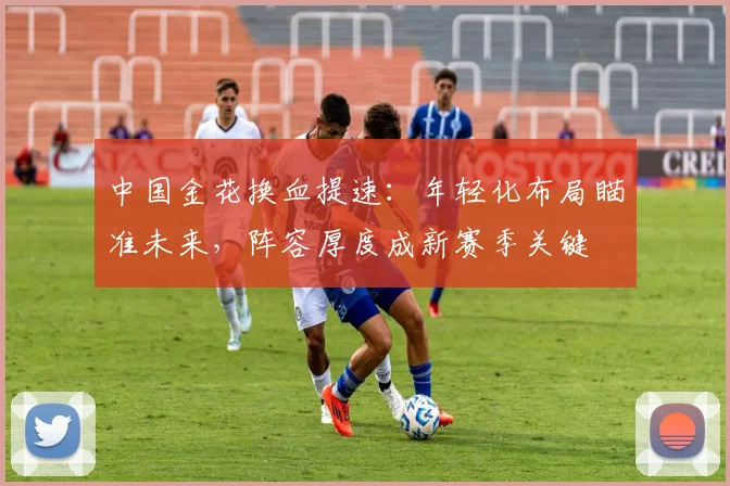 中国金花换血提速：年轻化布局瞄准未来，阵容厚度成新赛季关键