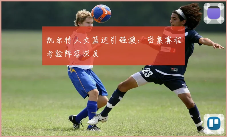 凯尔特人女篮连引强援，密集赛程考验阵容深度