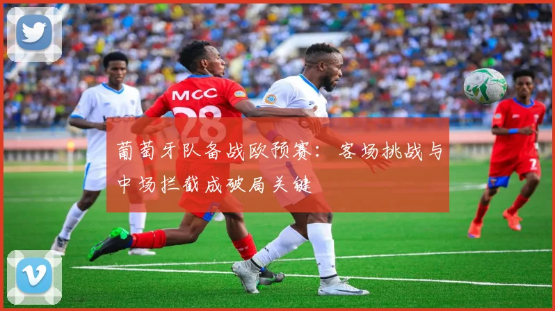 葡萄牙队备战欧预赛：客场挑战与中场拦截成破局关键