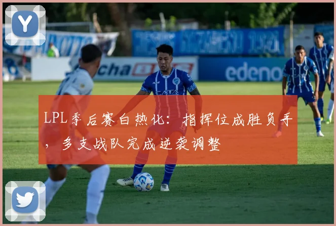 LPL季后赛白热化：指挥位成胜负手，多支战队完成逆袭调整