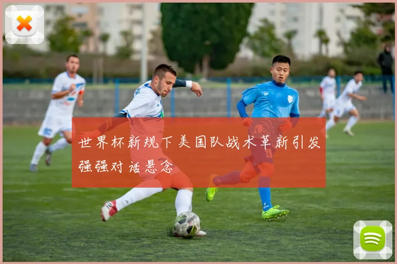 世界杯新规下美国队战术革新引发强强对话悬念