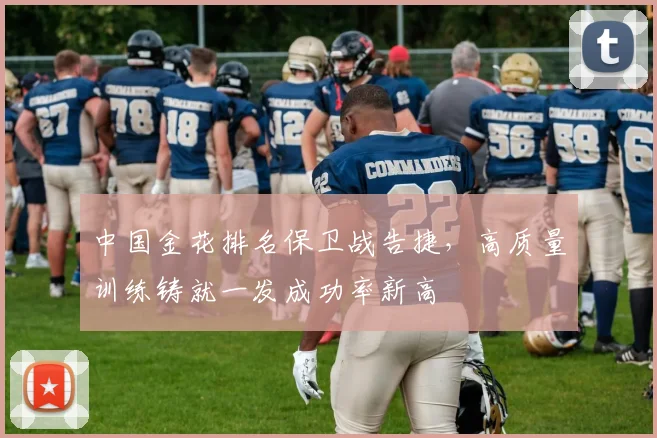 中国金花排名保卫战告捷，高质量训练铸就一发成功率新高