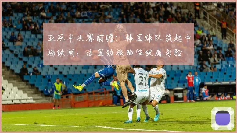 亚冠半决赛前瞻：韩国球队筑起中场铁闸，法国劲旅面临破局考验