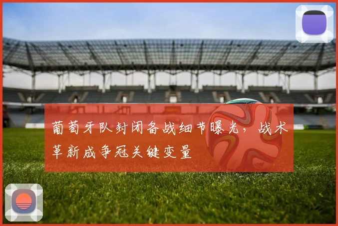 葡萄牙队封闭备战细节曝光，战术革新成争冠关键变量