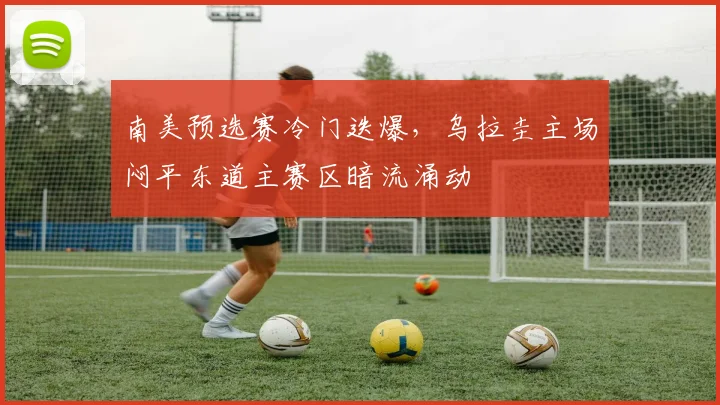 南美预选赛冷门迭爆，乌拉圭主场闷平东道主赛区暗流涌动