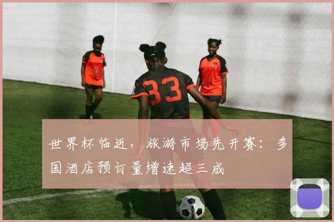 世界杯临近，旅游市场先开赛：多国酒店预订量增速超三成