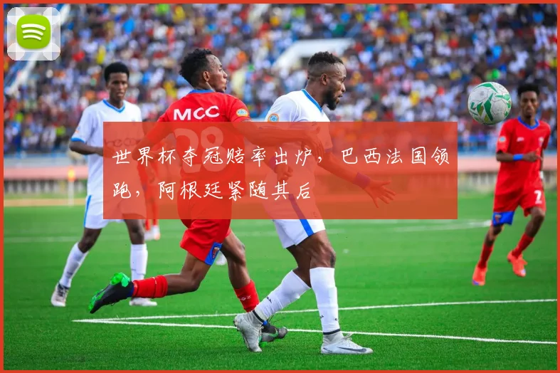世界杯夺冠赔率出炉，巴西法国领跑，阿根廷紧随其后