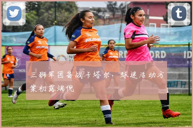 三狮军团备战卡塔尔，球迷活动方案初露端倪