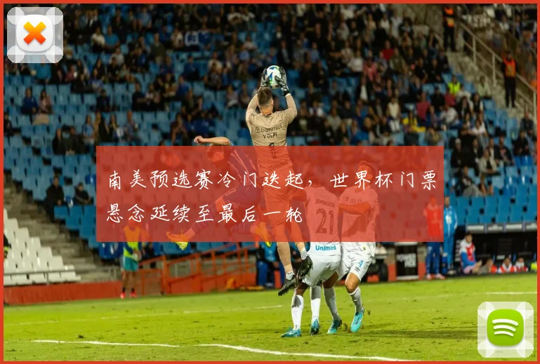 南美预选赛冷门迭起，世界杯门票悬念延续至最后一轮