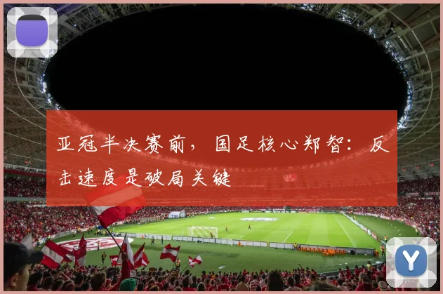 亚冠半决赛前，国足核心郑智：反击速度是破局关键