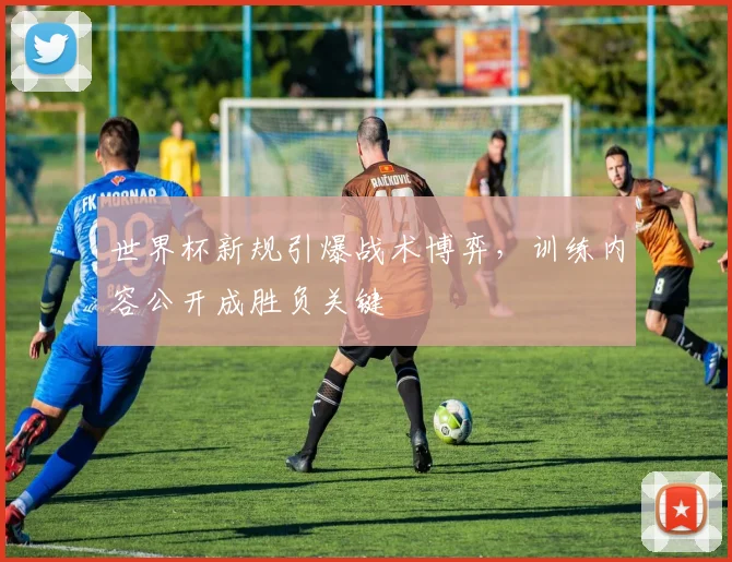 世界杯新规引爆战术博弈，训练内容公开成胜负关键
