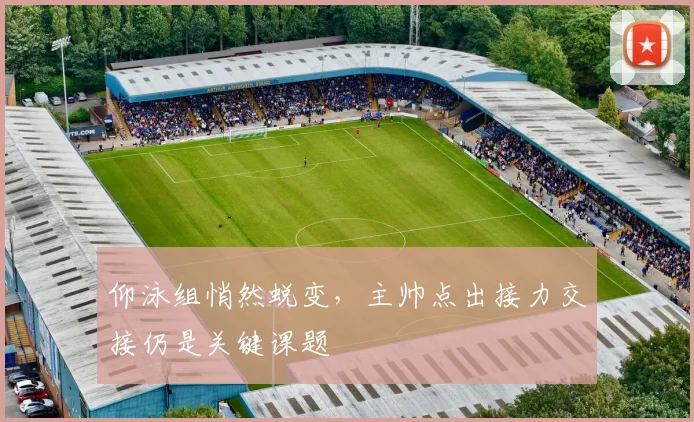 仰泳组悄然蜕变，主帅点出接力交接仍是关键课题