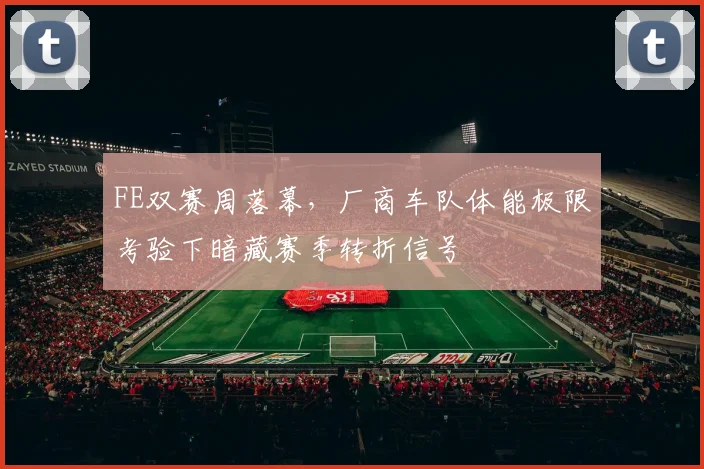 FE双赛周落幕，厂商车队体能极限考验下暗藏赛季转折信号