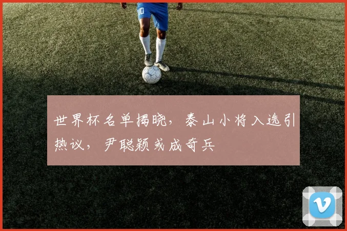 世界杯名单揭晓，泰山小将入选引热议，尹聪颖或成奇兵