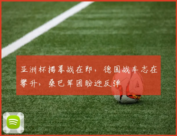 亚洲杯揭幕战在即，德国战车志在攀升，桑巴军团盼迎反弹