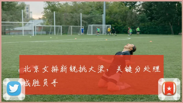 北京女排新锐挑大梁，关键分处理成胜负手