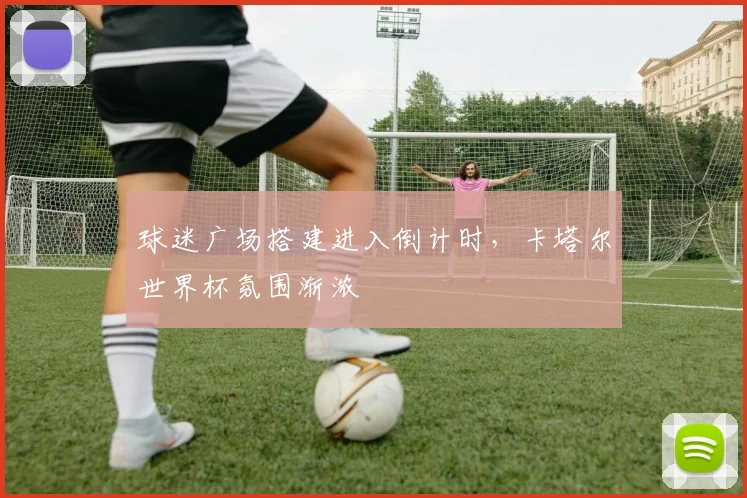球迷广场搭建进入倒计时，卡塔尔世界杯氛围渐浓