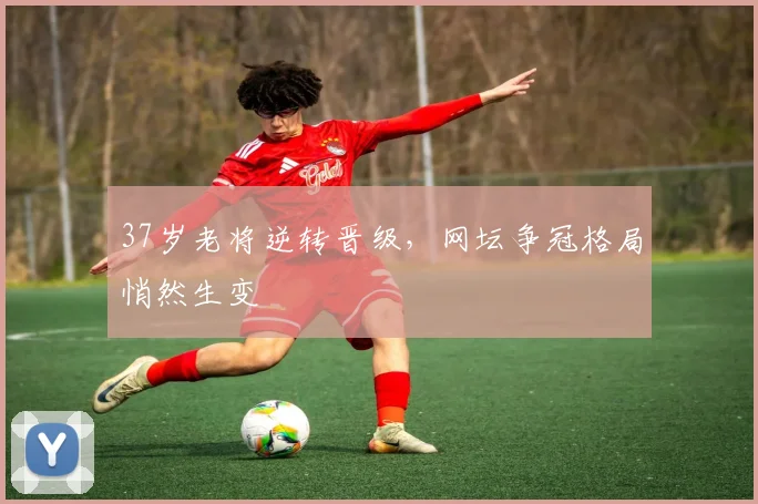 37岁老将逆转晋级，网坛争冠格局悄然生变