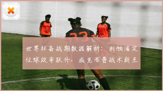 世界杯备战期数据解析：利物浦定位球效率跃升，成克洛普战术新王牌