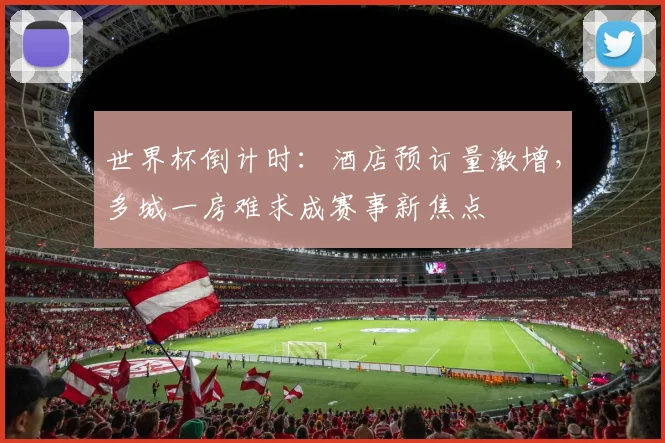 世界杯倒计时：酒店预订量激增，多城一房难求成赛事新焦点