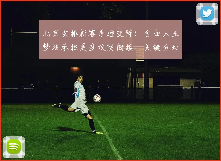 北京女排新赛季迎变阵：自由人王梦洁承担更多攻防衔接，关键分处理成胜负手