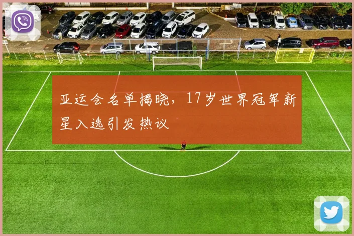 亚运会名单揭晓，17岁世界冠军新星入选引发热议
