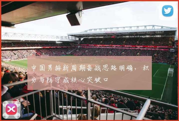 中国男排新周期备战思路明确，积分与防守成核心突破口