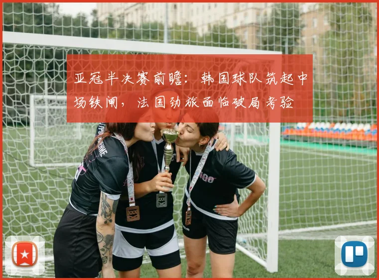 亚冠半决赛前瞻：韩国球队筑起中场铁闸，法国劲旅面临破局考验