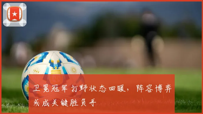 卫冕冠军打野状态回暖，阵容博弈或成关键胜负手
