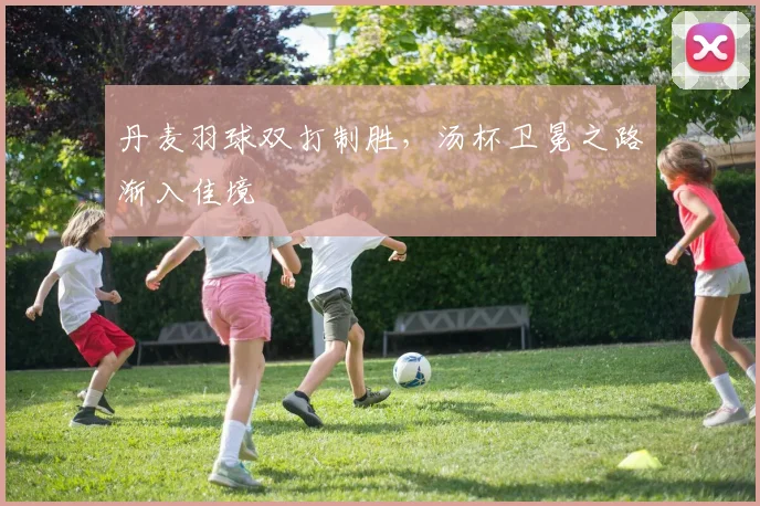 丹麦羽球双打制胜，汤杯卫冕之路渐入佳境