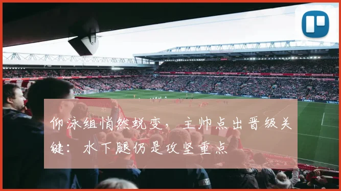 仰泳组悄然蜕变，主帅点出晋级关键：水下腿仍是攻坚重点